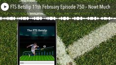 FTS Betslip 11th February Episode 750 – Nowt Much