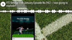 FTS Betslip 11th January Episode No.943 – I was going to explode!