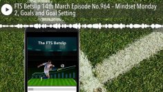 FTS Betslip 14th March Episode No.964 – Mindset Monday 2, Goals and Goal Setting