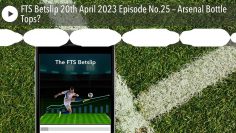 FTS Betslip 20th April 2023 Episode No.25 – Arsenal Bottle Tops?