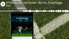 FTS Betslip 24th July Episode – Man Flu, Chirpy Baggie, Arse