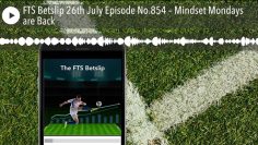 FTS Betslip 26th July Episode No.854 – Mindset Mondays are Back
